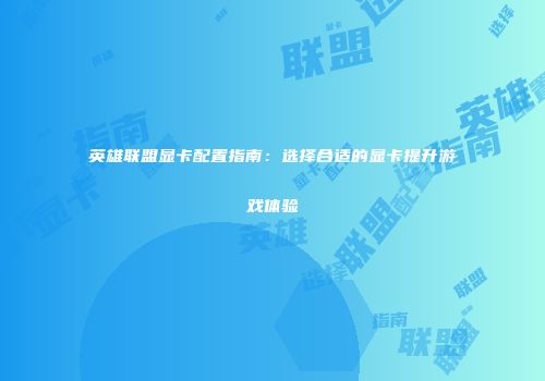 英雄联盟显卡配置指南：选择合适的显卡提升游戏体验