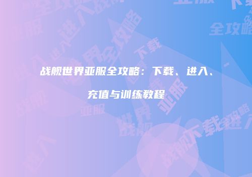 战舰世界亚服全攻略：下载、进入、充值与训练教程