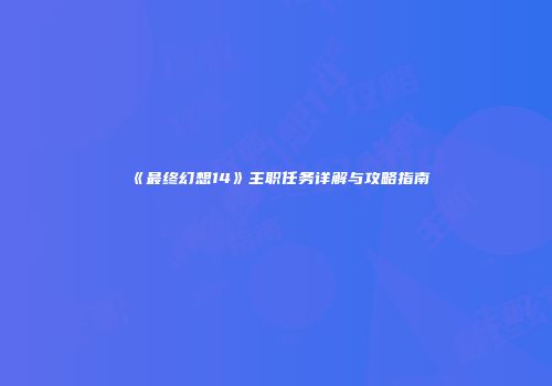 《最终幻想14》主职任务详解与攻略指南