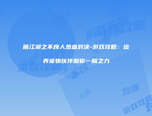 画江湖之不良人热血对决-游戏攻略：培养宠物伙伴助你一臂之力