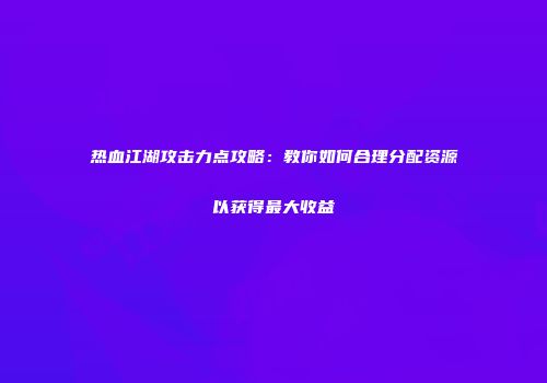 热血江湖攻击力点攻略：教你如何合理分配资源以获得最大收益