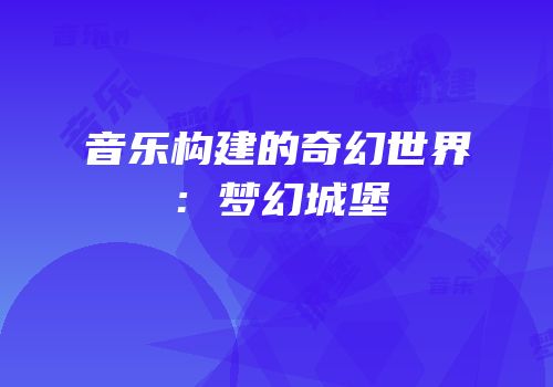 音乐构建的奇幻世界：梦幻城堡