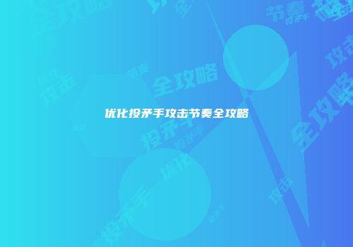 优化投矛手攻击节奏全攻略