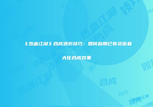 《热血江湖》合成进阶技巧：如何利用已有资源最大化合成效果
