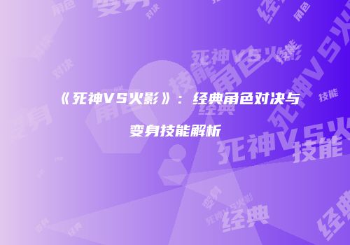 《死神VS火影》：经典角色对决与变身技能解析