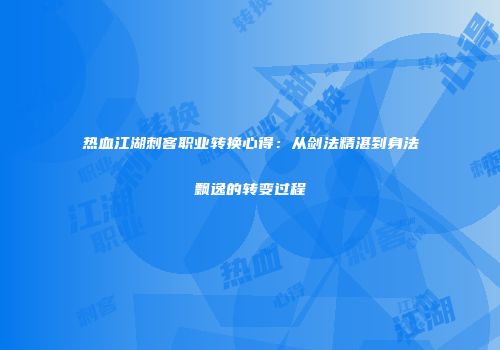 热血江湖刺客职业转换心得：从剑法精湛到身法飘逸的转变过程