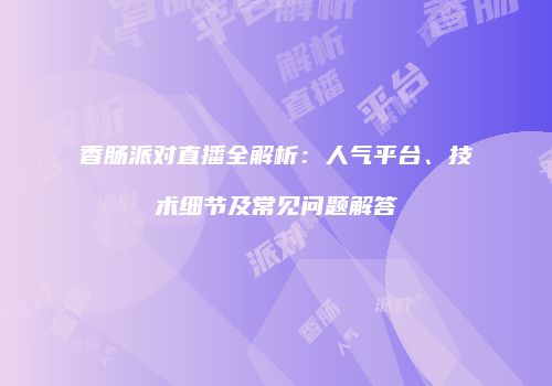 香肠派对直播全解析：人气平台、技术细节及常见问题解答