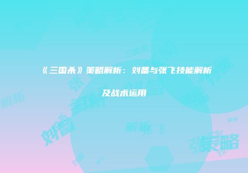 《三国杀》策略解析：刘备与张飞技能解析及战术运用