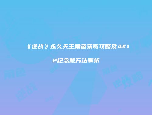 《逆战》永久天王角色获取攻略及AK12纪念版方法解析