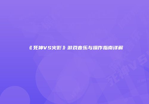 《死神VS火影》游戏音乐与操作指南详解