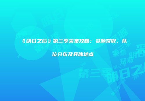 《明日之后》第三季采集攻略：资源获取、队位分布及具体地点
