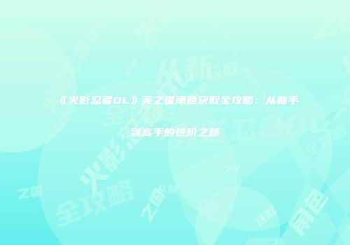 《火影忍者OL》芙之国角色获取全攻略：从新手到高手的进阶之路