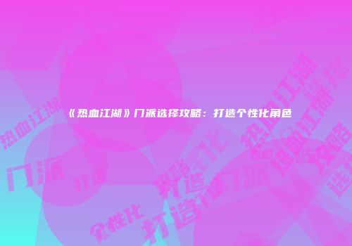 《热血江湖》门派选择攻略：打造个性化角色
