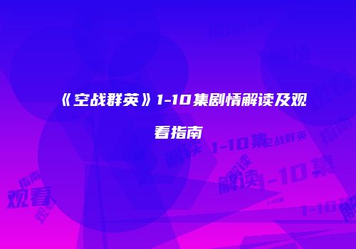 《空战群英》1-10集剧情解读及观看指南