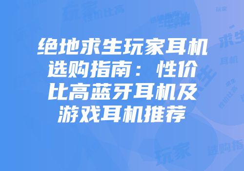 绝地求生玩家耳机选购指南：性价比高蓝牙耳机及游戏耳机推荐
