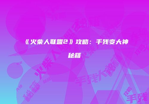 《火柴人联盟2》攻略：手残变大神秘籍