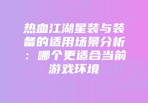热血江湖星装与装备的适用场景分析：哪个更适合当前游戏环境