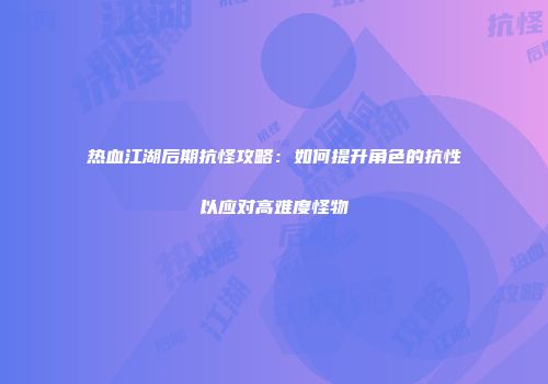 热血江湖后期抗怪攻略：如何提升角色的抗性以应对高难度怪物