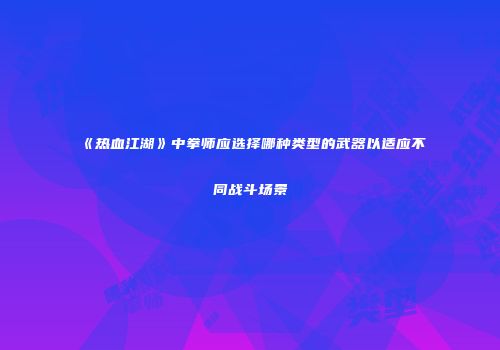 《热血江湖》中拳师应选择哪种类型的武器以适应不同战斗场景
