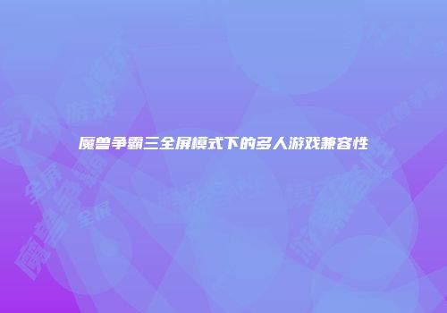 魔兽争霸三全屏模式下的多人游戏兼容性