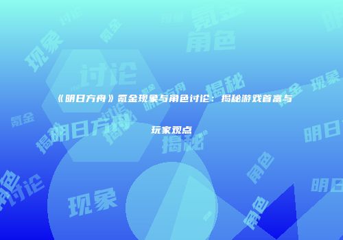《明日方舟》氪金现象与角色讨论：揭秘游戏首富与玩家观点