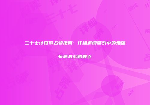 三十七计页游占领指南：详细解读游戏中的地图布局与战略要点