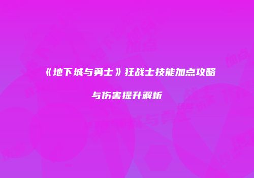 《地下城与勇士》狂战士技能加点攻略与伤害提升解析