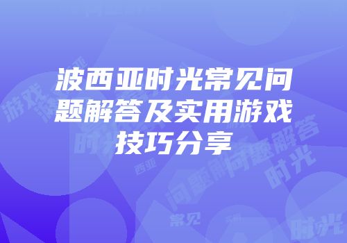 波西亚时光常见问题解答及实用游戏技巧分享