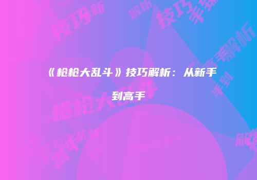 《枪枪大乱斗》技巧解析：从新手到高手