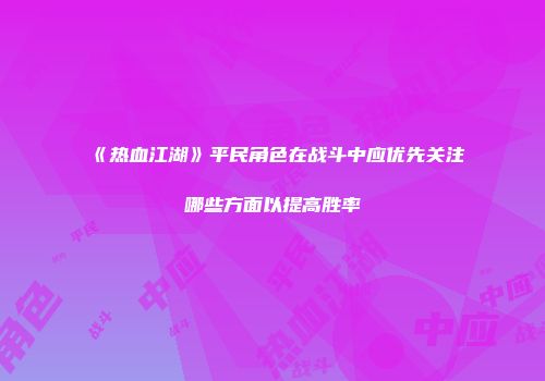 《热血江湖》平民角色在战斗中应优先关注哪些方面以提高胜率
