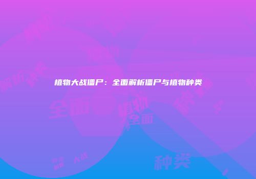 植物大战僵尸：全面解析僵尸与植物种类