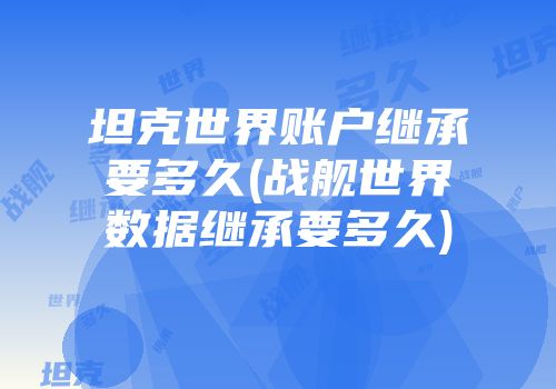坦克世界账户继承要多久(战舰世界数据继承要多久)