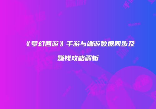 《梦幻西游》手游与端游数据同步及赚钱攻略解析