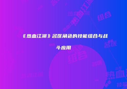 《热血江湖》名医角色的技能组合与战斗应用