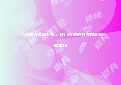 《植物大战僵尸2》特色植物道具与神秘植物揭秘