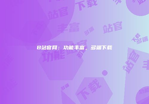 B站官网：功能丰富，多端下载