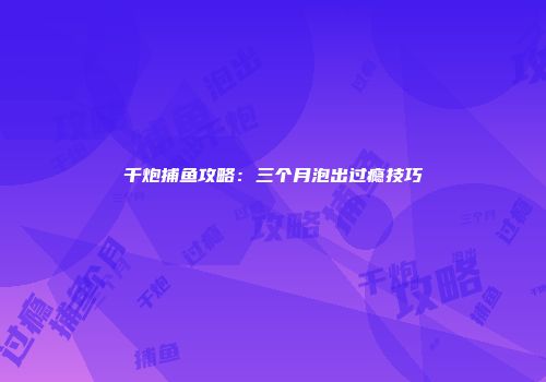 千炮捕鱼攻略：三个月泡出过瘾技巧