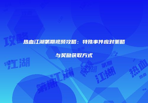 热血江湖第期视频攻略：特殊事件应对策略与奖励获取方式