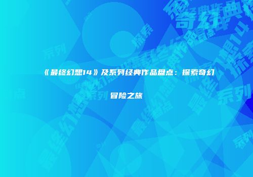 《最终幻想14》及系列经典作品盘点：探索奇幻冒险之旅