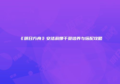《明日方舟》安洁莉娜干员培养与搭配攻略