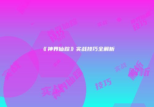 《神界仙踪》实战技巧全解析