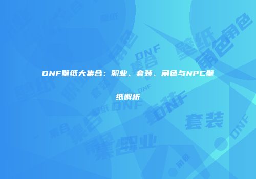 DNF壁纸大集合：职业、套装、角色与NPC壁纸解析