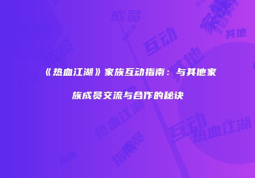 《热血江湖》家族互动指南:与其他家族成员交流与合作的秘诀