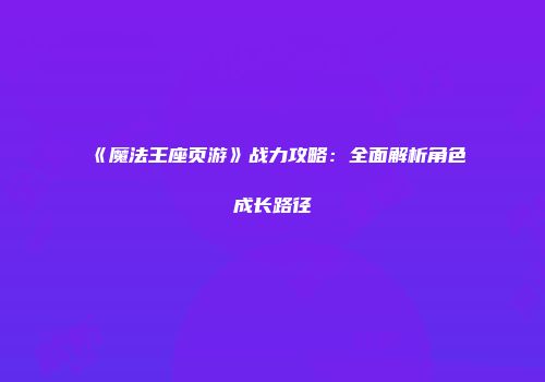 《魔法王座页游》战力攻略：全面解析角色成长路径