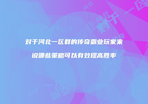 对于河北一区群的传奇霸业玩家来说哪些策略可以有效提高胜率