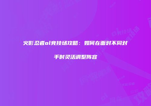 火影忍者ol竞技场攻略：如何在面对不同对手时灵活调整阵容