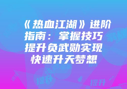 《热血江湖》进阶指南：掌握技巧提升负武勋实现快速升天梦想