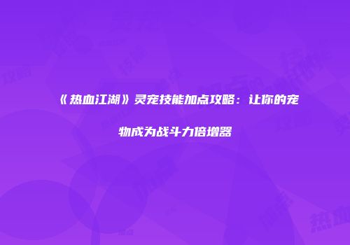 《热血江湖》灵宠技能加点攻略：让你的宠物成为战斗力倍增器