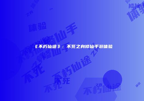 《不朽仙途》：不死之身修仙手游体验