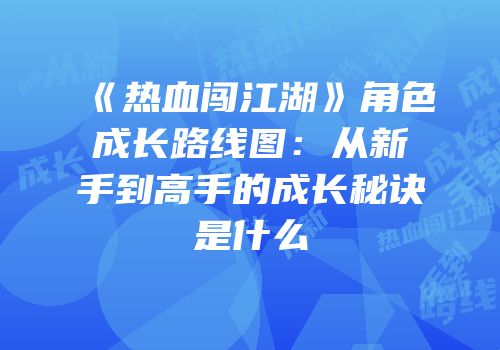 《热血闯江湖》角色成长路线图：从新手到高手的成长秘诀是什么